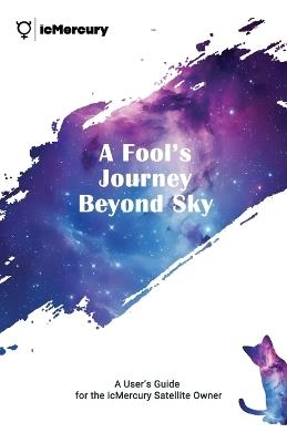 A Fool's Journey Beyond Sky: A User's Guide for the icMercury Satellite Owner - Icmercury Publishing - cover