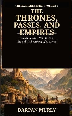 Thrones, Passes and Empires: Power, Routes, Courts and the Political Making of Kashmir - Darpan Murly - cover