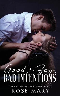 Good Boy, Bad Intentions: The Broken Girl He Claimed as His - Rose Mary - cover