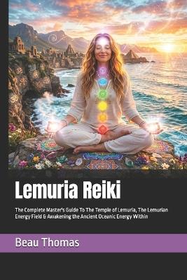 Lemuria Reiki: The Complete Master's Guide To The Temple of Lemuria, The Lemurian Energy Field & Awakening the Ancient Oceanic Energy Within - Beau James Thomas - cover