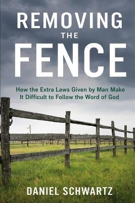 Removing the Fence: How the Extra Laws Given by Man Make It Difficult to Follow the Word of God - Daniel Schwartz - cover