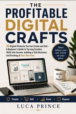 The Profitable Digital Crafts: 30 Digital Products You Can Create and Sell - A Beginner's Guide to Turning Creative Skills into Income, building a Side Business, and Growing at Your Own Pace - Luca Prince - cover