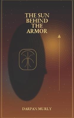 The Sun Behind the Armor: Karna, Wounded Greatness and the Burden of Identity - Darpan Murly - cover