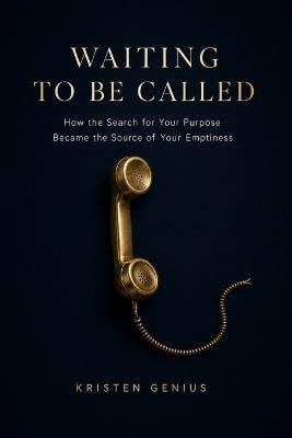 Waiting to Be Called: How the Search for Your Purpose Became the Source of Your Emptiness - Kristen Genius - cover