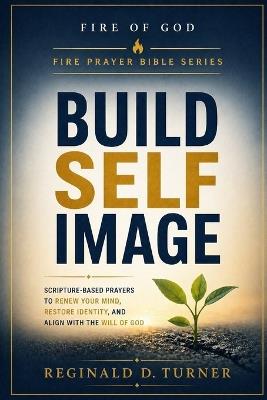 Build Self Image: Scripture-Based Prayers to Renew Your Mind, Restore Identity, and Align With the Will of God - Reginald Turner - cover