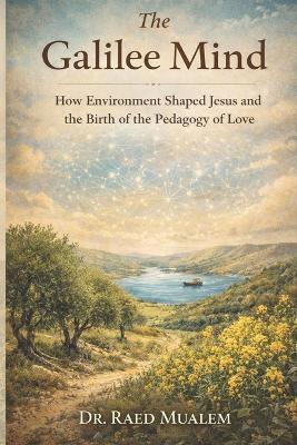 The Galilee Mind: How Environment Shaped Jesus and the Birth of the Pedagogy of Love - Raed Mualem - cover