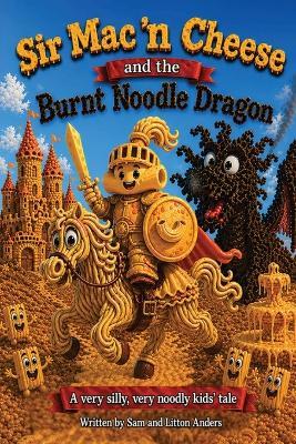 Sir Mac n' Cheese and the Burnt Noodle Dragon: A very silly, very noodly kids' tale - Litton Anders,Sam Anders - cover