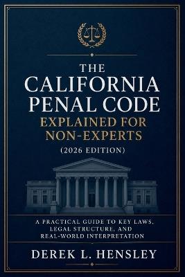 The California Penal Code Explained for Non-Experts (2026 Edition): A Practical Guide to Key Laws, Legal Structure, and Real-World Interpretation - Derek L Hensley - cover