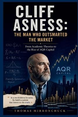 Cliff Asness: The Man Who Outsmarted the Market : From Academic Theories to the Rise of AQR Capital - Thomas Mirronchuck - cover