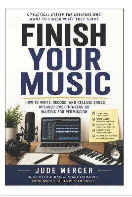 Finish Your Music: A Practical System For Creators Who Want To Finish What They Start - Jude Mercer - cover