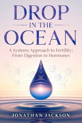 Drop in the Ocean: A Systems Approach to Fertility: From Digestion to Hormones - Jonathan Jackson - cover