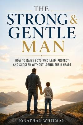 The Strong & Gentle Man: How to Raise Boys Who Lead, Protect, and Succeed Without Losing Their Heart - Jonathan Whitman - cover