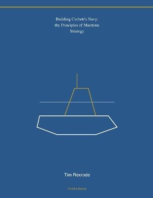 Building Corbett's Navy: the Principles of Maritime Strategy - Tim Rexrode - cover