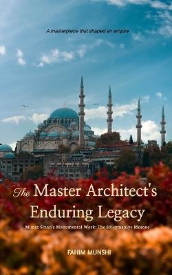 The Master Architect's Enduring Legacy: Mimar Sinan's Monumental Work: The Suleymaniye Mosque - Fahim Munshi - cover