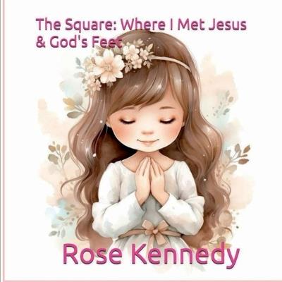 The Square: Where I Met Jesus & God's Feet: - Rose Kennedy - cover