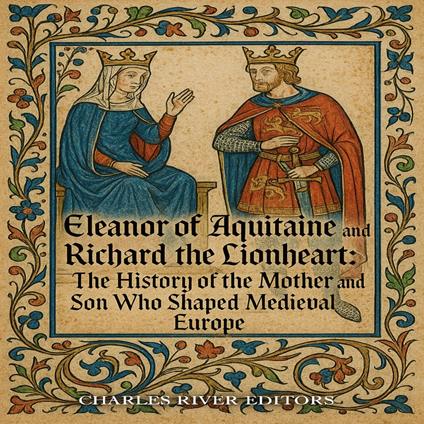 Eleanor of Aquitaine and Richard the Lionheart: The History of the Mother and Son Who Shaped Medieval Europe