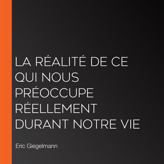 La réalité de ce qui nous préoccupe réellement durant notre vie