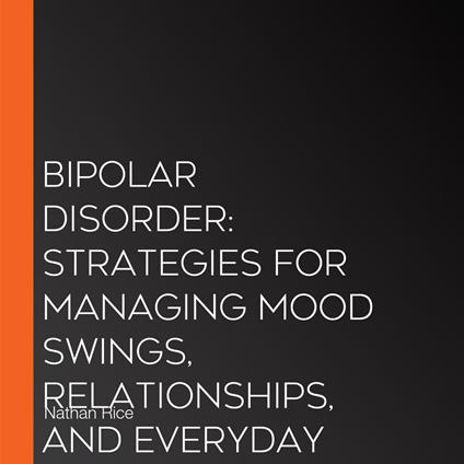 Bipolar Disorder: Strategies for Managing Mood Swings, Relationships, and Everyday Life (Understanding and Conquering Bipolar Disorder as You Embrace Recovery, and Cultivating a Fulfilling Life)