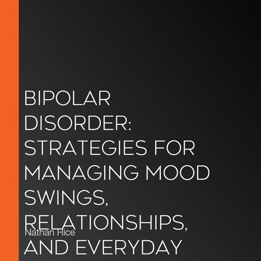 Bipolar Disorder: Strategies for Managing Mood Swings, Relationships, and Everyday Life (Understanding and Conquering Bipolar Disorder as You Embrace Recovery, and Cultivating a Fulfilling Life)