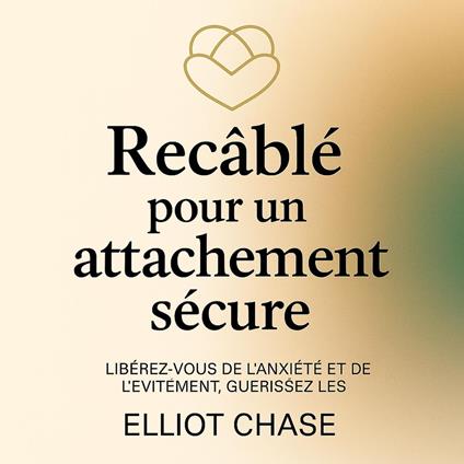 Recâblé pour un attachement sécure : Libérez-vous de l'anxiété et de l'évitement, guérissez les blessures de l'enfance et attirez l'amour que vous méritez en 30 jours