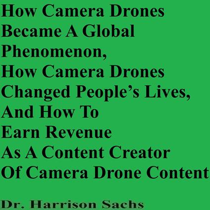 How Camera Drones Became A Global Phenomenon, How Camera Drones Changed People’s Lives, And How To Earn Revenue As A Content Creator Of Camera Drone Content