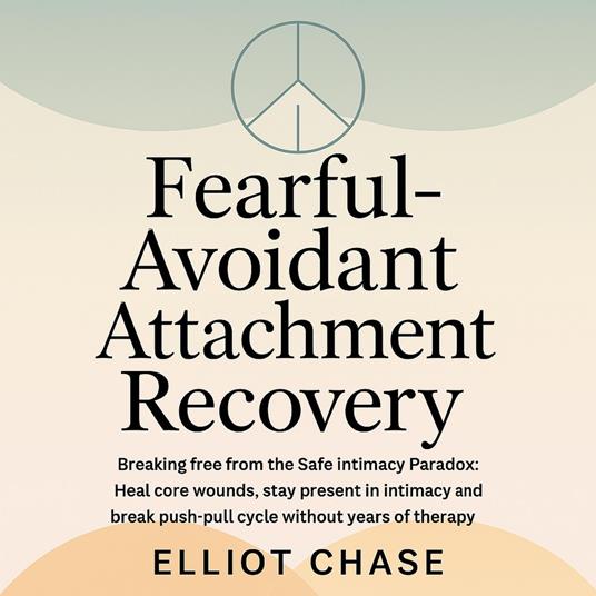 Fearful-Avoidant Attachment Recovery - Breaking Free From the Safe Intimacy Paradox: Heal Core Wounds, Stay Present in Intimacy, and Break the Push-Pull Cycle Without Years of Therapy