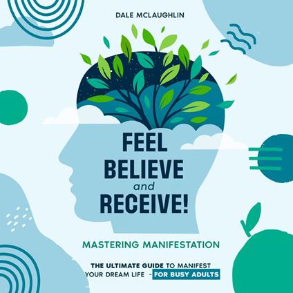 FEEL BELIEVE and RECEIVE! Mastering Manifestation The Ultimate Guide to Manifest Your Dream Life For Busy Adults)