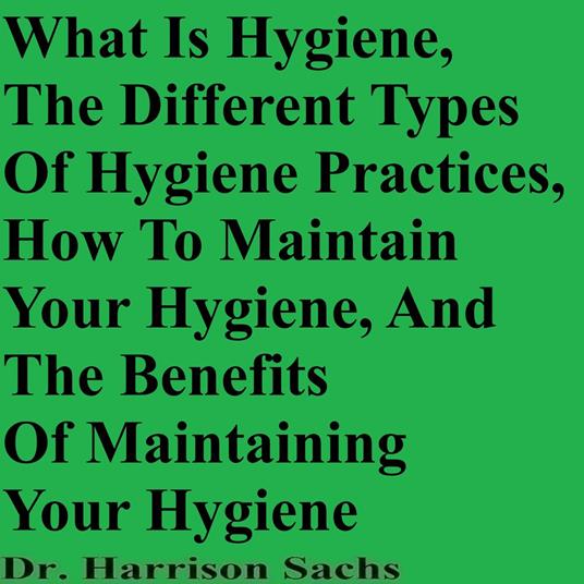 What Is Hygiene, The Different Types Of Hygiene Practices, How To Maintain Your Hygiene, And The Benefits Of Maintaining Your Hygiene