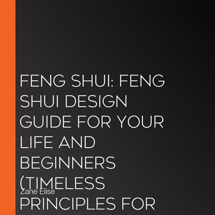 Feng Shui: Feng Shui Design Guide for Your Life and Beginners (Timeless Principles for Attracting Luck, Prosperity, Health and Wealth)