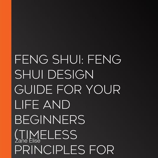 Feng Shui: Feng Shui Design Guide for Your Life and Beginners (Timeless Principles for Attracting Luck, Prosperity, Health and Wealth)