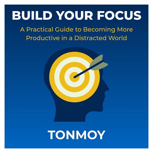 Build Your Focus: A Practical Guide to Becoming More Productive in a Distracted World