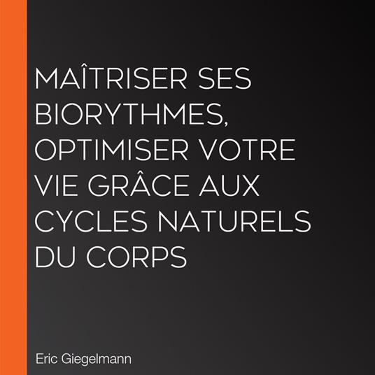 Maîtriser ses Biorythmes, Optimiser Votre Vie Grâce aux Cycles Naturels du Corps