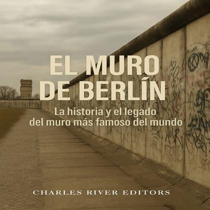 El Muro de Berlín: La historia y el legado del muro más famoso del mundo
