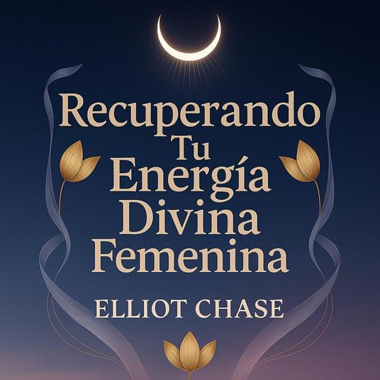 Recuperando Tu Energía Divina Femenina: Transforma el Agotamiento en Vitalidad, Abraza Tus Dones Intuitivos y Construye Abundancia Absoluta