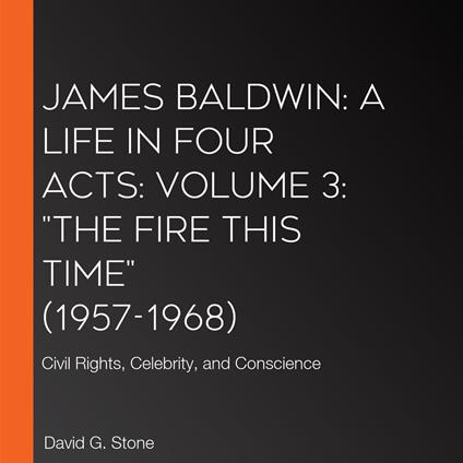 James Baldwin: A Life in Four Acts: Volume 3: "The Fire This Time" (1957-1968)