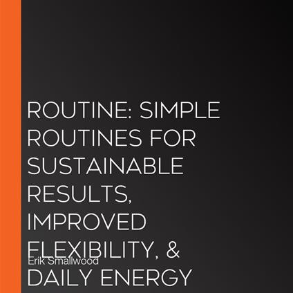 Routine: Simple Routines for Sustainable Results, Improved Flexibility, & Daily Energy (Master the Habits That Lead to Peak Performance, Wealth, and Fulfillment)