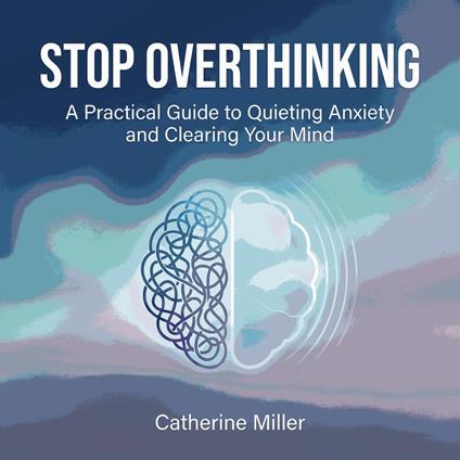 Stop Overthinking: A Practical Guide to Quieting Anxiety and Clearing Your Mind