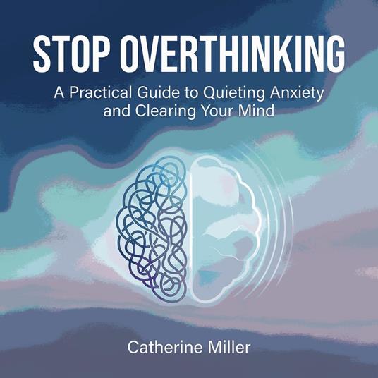 Stop Overthinking: A Practical Guide to Quieting Anxiety and Clearing Your Mind