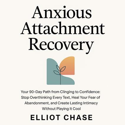 Anxious Attachment Recovery - Your 90-Day Path from Clinging to Confidence: Stop Overthinking Every Text, Heal Your Fear of Abandonment, and Create Lasting Intimacy Without Playing It Cool