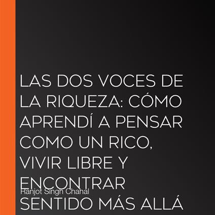 LAS DOS VOCES DE LA RIQUEZA: CÓMO APRENDÍ A PENSAR COMO UN RICO, VIVIR LIBRE Y ENCONTRAR SENTIDO MÁS ALLÁ DEL DINERO