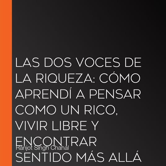 LAS DOS VOCES DE LA RIQUEZA: CÓMO APRENDÍ A PENSAR COMO UN RICO, VIVIR LIBRE Y ENCONTRAR SENTIDO MÁS ALLÁ DEL DINERO