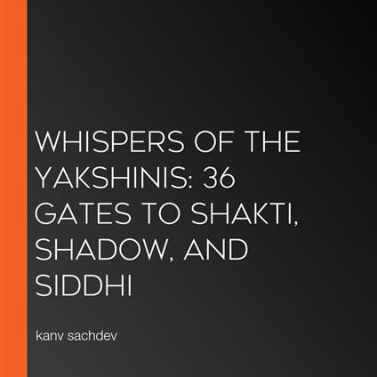 Whispers of the Yakshinis: 36 Gates to Shakti, Shadow, and Siddhi