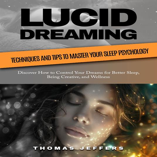 Lucid Dreaming: Techniques and Tips to Master Your Sleep Psychology (Discover How to Control Your Dreams for Better Sleep, Being Creative, and Wellness)