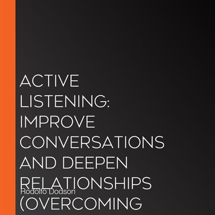 Active Listening: Improve Conversations and Deepen Relationships (Overcoming Stalls and Objections by Asking the Right Questions at the Right Time)