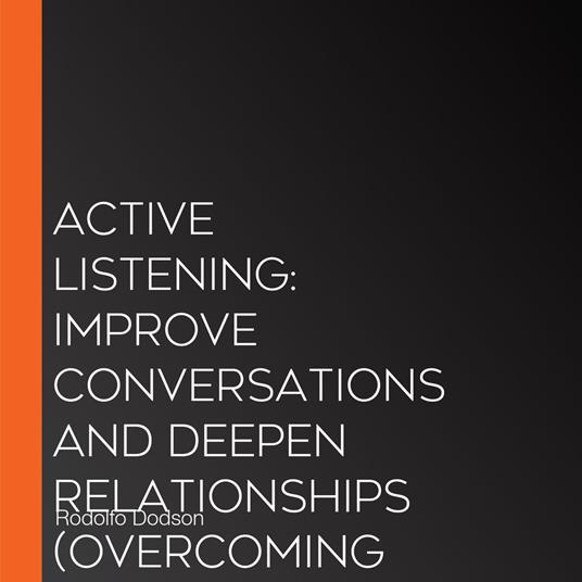 Active Listening: Improve Conversations and Deepen Relationships (Overcoming Stalls and Objections by Asking the Right Questions at the Right Time)