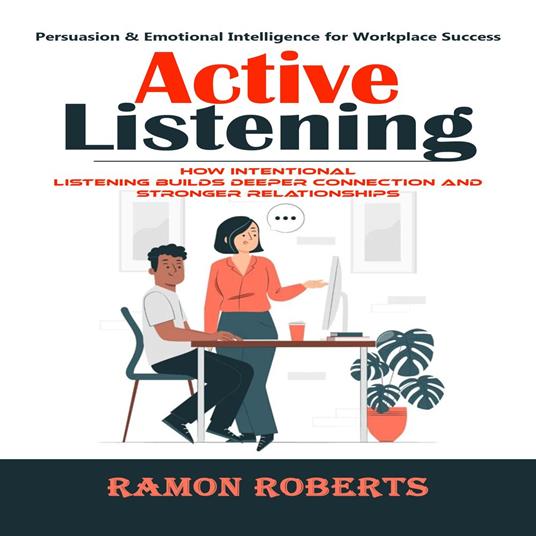 Active Listening: Persuasion & Emotional Intelligence for Workplace Success (How Intentional Listening Builds Deeper Connection and Stronger Relationships)