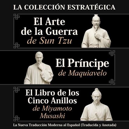 El Arte de la Guerra de Sun Tzu, El Príncipe de Maquiavelo y El Libro de los Cinco Anillos de Miyamoto Musashi – La Colección Estratégica: La Nueva Traducción Moderna al Español (Traducida y Anotada)