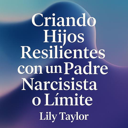 Criando Hijos Resilientes con un Padre Narcisista o Límite: Métodos Científicos para Fortaleza Psicológica y Autoestima
