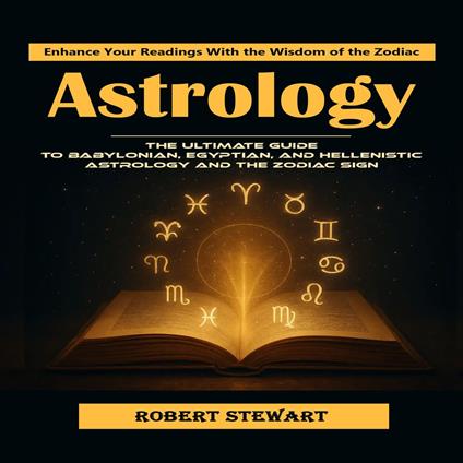 Astrology: Enhance Your Readings With the Wisdom of the Zodiac (The Ultimate Guide to Babylonian, Egyptian, and Hellenistic Astrology and the Zodiac Sign)