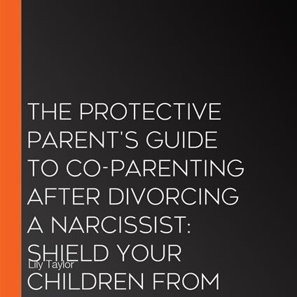 Protective Parent's Guide to Co-Parenting After Divorcing a Narcissist, The: Shield Your Children from Manipulation, Establish Boundaries, and Create Lasting Stability Without Sacrificing Your Sanity